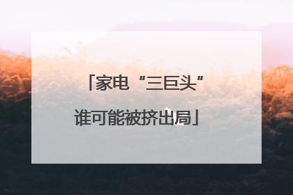 家电“三巨头”谁可能被挤出局