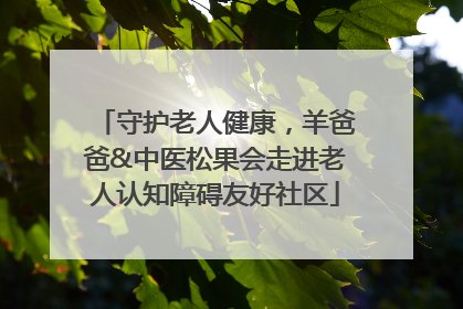 守护老人健康，羊爸爸&中医松果会走进老人认知障碍友好社区