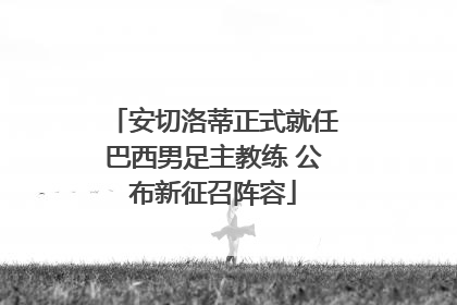 安切洛蒂正式就任巴西男足主教练 公布新征召阵容
