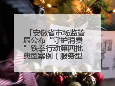 安徽省市场监管局公布“守护消费”铁拳行动第四批典型案例（服务型执法专刊）