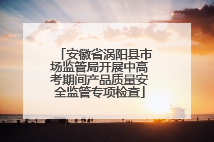 安徽省涡阳县市场监管局开展中高考期间产品质量安全监管专项检查