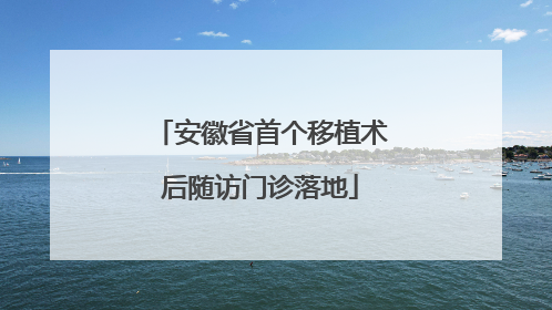 安徽省首个移植术后随访门诊落地