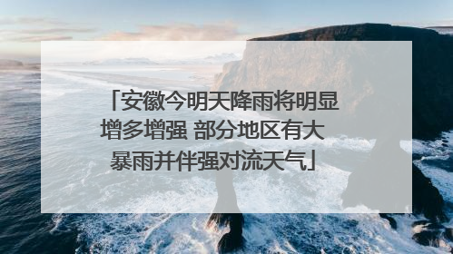 安徽今明天降雨将明显增多增强 部分地区有大暴雨并伴强对流天气