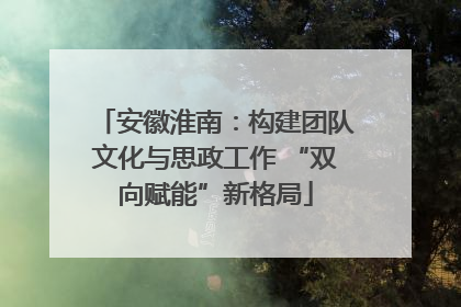 安徽淮南：构建团队文化与思政工作 “双向赋能”新格局