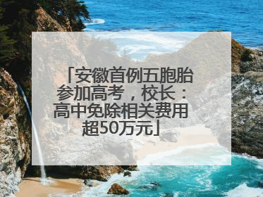 安徽首例五胞胎参加高考，校长：高中免除相关费用超50万元