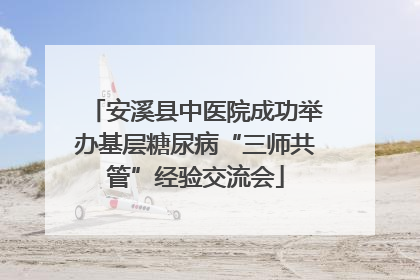 安溪县中医院成功举办基层糖尿病“三师共管”经验交流会