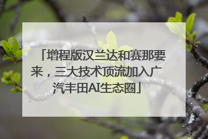 增程版汉兰达和赛那要来，三大技术顶流加入广汽丰田AI生态圈
