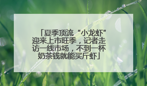 夏季顶流“小龙虾”迎来上市旺季，记者走访一线市场，不到一杯奶茶钱就能买斤虾