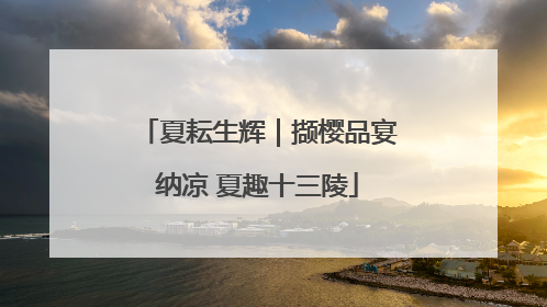 夏耘生辉｜撷樱品宴纳凉 夏趣十三陵