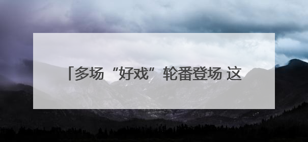 多场“好戏”轮番登场 这个端午假期精彩不停歇→