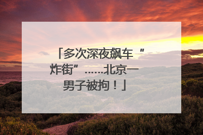 多次深夜飙车“炸街”……北京一男子被拘！
