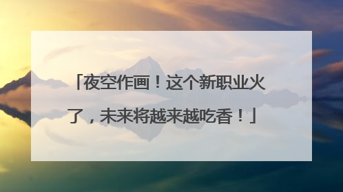 夜空作画！这个新职业火了，未来将越来越吃香！