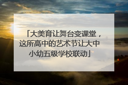 大美育让舞台变课堂，这所高中的艺术节让大中小幼五级学校联动