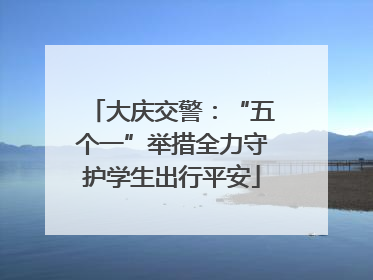 大庆交警：“五个一”举措全力守护学生出行平安