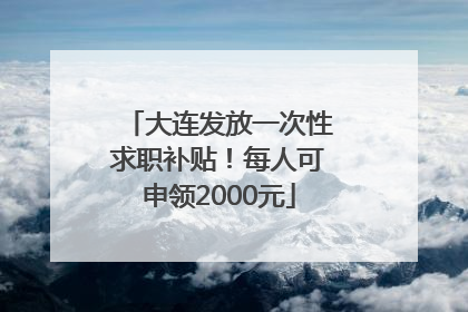 大连发放一次性求职补贴！每人可申领2000元
