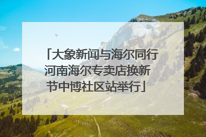 大象新闻与海尔同行 河南海尔专卖店换新节中博社区站举行