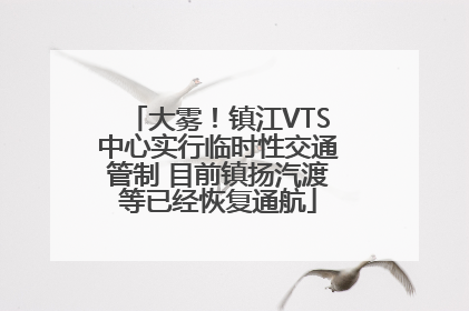 大雾！镇江VTS中心实行临时性交通管制 目前镇扬汽渡等已经恢复通航
