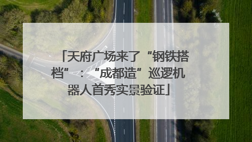 天府广场来了“钢铁搭档”：“成都造”巡逻机器人首秀实景验证