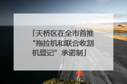 天桥区在全市首推“拖拉机和联合收割机登记”承诺制