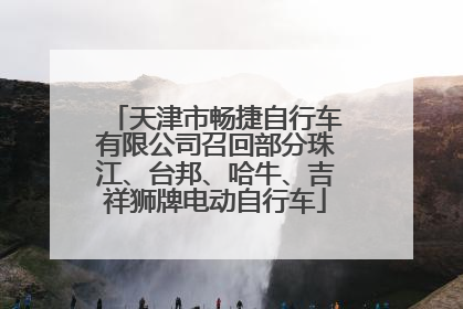 天津市畅捷自行车有限公司召回部分珠江、台邦、哈牛、吉祥狮牌电动自行车