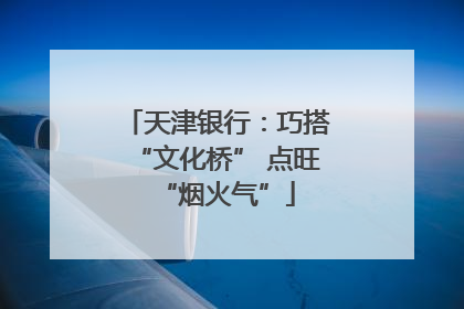 天津银行：巧搭“文化桥” 点旺“烟火气”