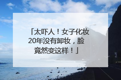 太吓人！女子化妆20年没有卸妆，脸竟然变这样！