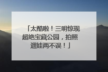太酷啦！三明惊现超绝宝藏公园，拍照遛娃两不误！