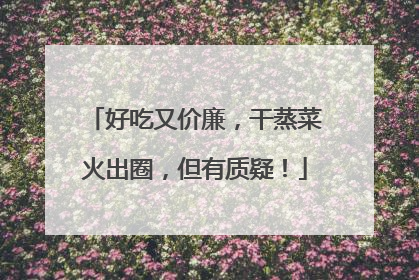 好吃又价廉，干蒸菜火出圈，但有质疑！
