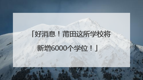 好消息！莆田这所学校将新增6000个学位！