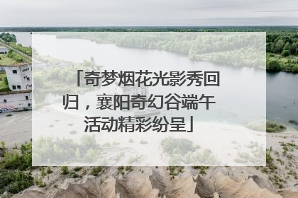 奇梦烟花光影秀回归，襄阳奇幻谷端午活动精彩纷呈