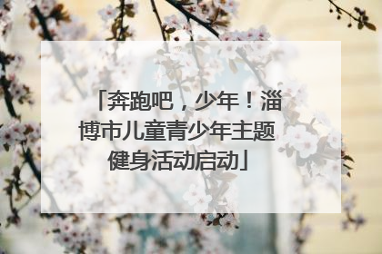 奔跑吧，少年！淄博市儿童青少年主题健身活动启动