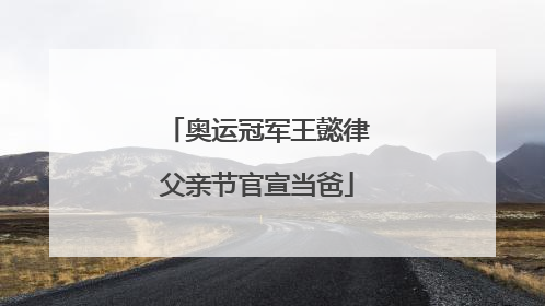 奥运冠军王懿律父亲节官宣当爸