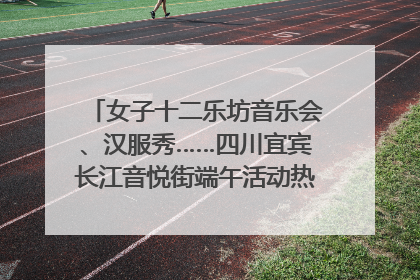 女子十二乐坊音乐会、汉服秀……四川宜宾长江音悦街端午活动热闹上演｜图集