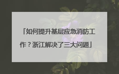 如何提升基层应急消防工作？浙江解决了三大问题