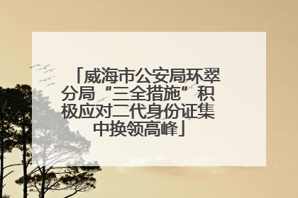 威海市公安局环翠分局“三全措施”积极应对二代身份证集中换领高峰