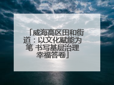 威海高区田和街道：以文化赋能为笔 书写基层治理幸福答卷