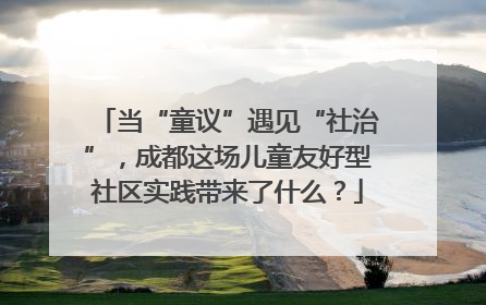 当“童议”遇见“社治”，成都这场儿童友好型社区实践带来了什么？
