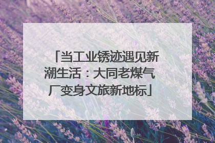 当工业锈迹遇见新潮生活：大同老煤气厂变身文旅新地标