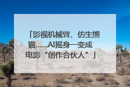 影视机械臂、仿生熊猫……AI摇身一变成电影“创作合伙人”