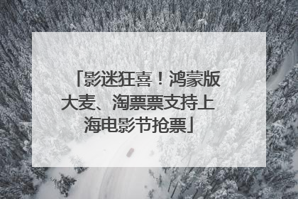 影迷狂喜！鸿蒙版大麦、淘票票支持上海电影节抢票