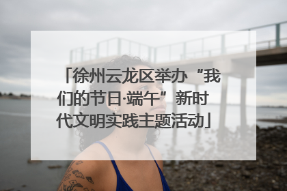 徐州云龙区举办“我们的节日·端午”新时代文明实践主题活动