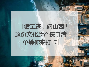 循宝迹，阅山西！这份文化遗产探寻清单等你来打卡