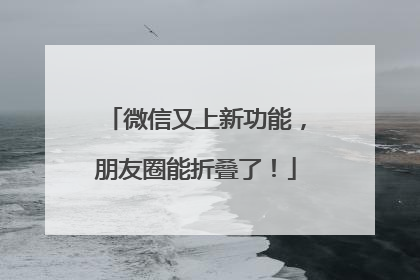 微信又上新功能，朋友圈能折叠了！