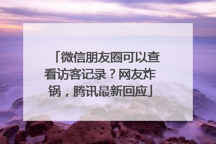 微信朋友圈可以查看访客记录？网友炸锅，腾讯最新回应
