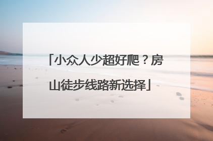小众人少超好爬？房山徒步线路新选择