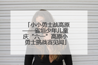 小小勇士战高原——省垣少年儿童庆“六一”高原小勇士挑战赛见闻