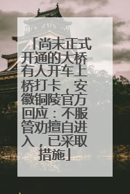 尚未正式开通的大桥有人开车上桥打卡，安徽铜陵官方回应：不服管劝擅自进入，已采取措施