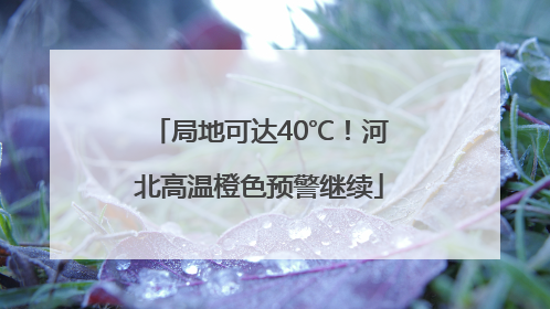 局地可达40℃！河北高温橙色预警继续