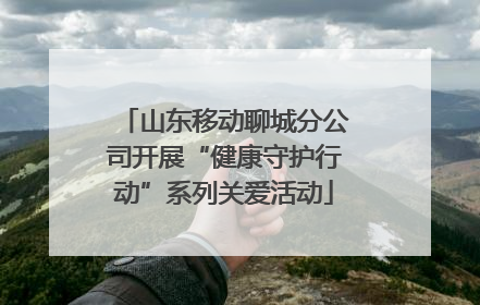 山东移动聊城分公司开展“健康守护行动”系列关爱活动