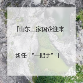 山东三家国企迎来新任 “一把手”